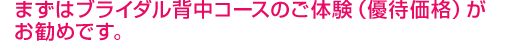 まずはブライダル背中コースのご体験(優待価格)がお勧めです。